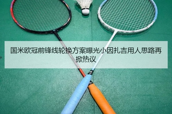 国米欧冠前锋线轮换方案曝光小因扎吉用人思路再掀热议