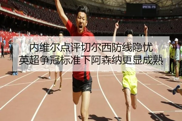 内维尔点评切尔西防线隐忧 英超争冠标准下阿森纳更显成熟