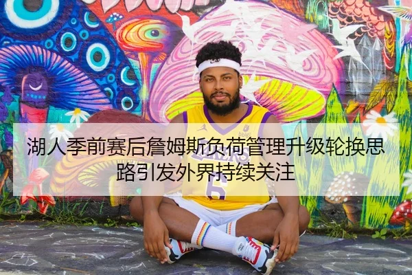 湖人季前赛后詹姆斯负荷管理升级轮换思路引发外界持续关注