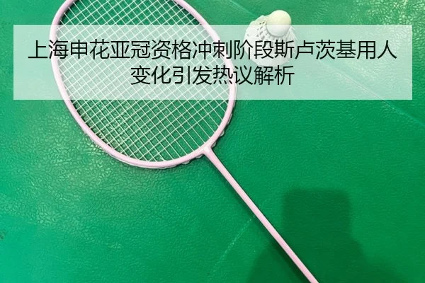 上海申花亚冠资格冲刺阶段斯卢茨基用人变化引发热议解析