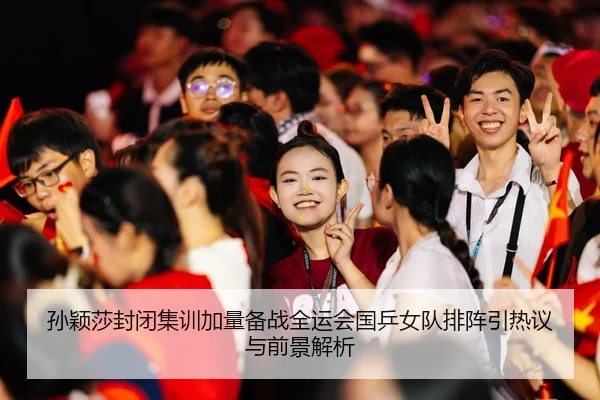 孙颖莎封闭集训加量备战全运会国乒女队排阵引热议与前景解析