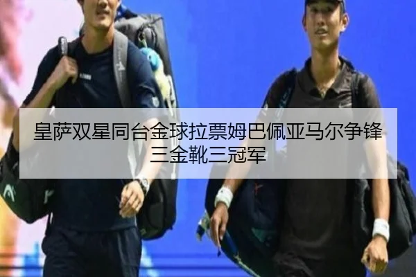 皇萨双星同台金球拉票姆巴佩亚马尔争锋三金靴三冠军