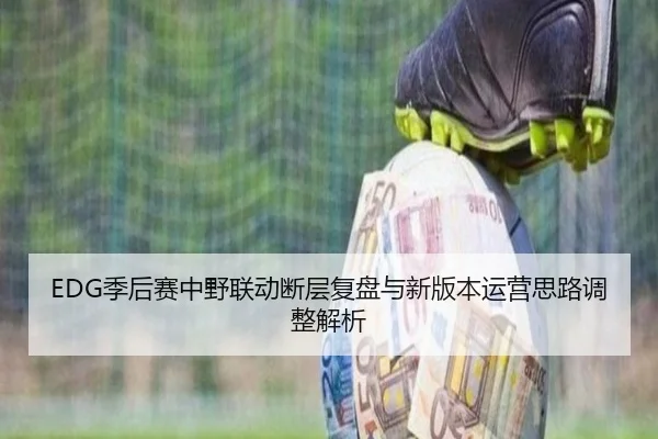 EDG季后赛中野联动断层复盘与新版本运营思路调整解析